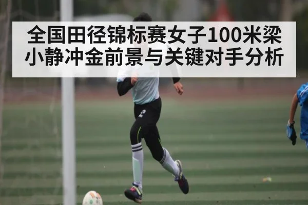 全国田径锦标赛女子100米梁小静冲金前景与关键对手分析