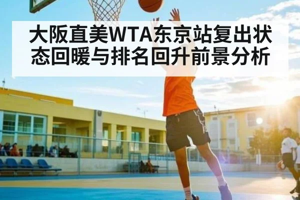 大阪直美WTA东京站复出状态回暖与排名回升前景分析