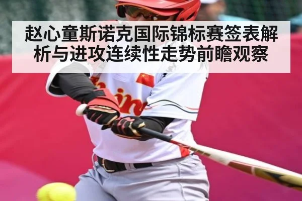 赵心童斯诺克国际锦标赛签表解析与进攻连续性走势前瞻观察