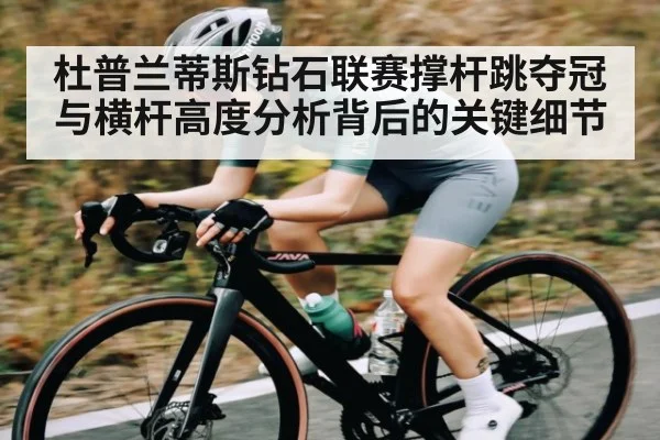 杜普兰蒂斯钻石联赛撑杆跳夺冠与横杆高度分析背后的关键细节
